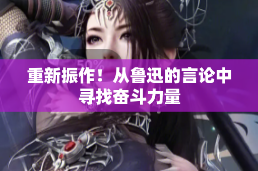 重新振作！从鲁迅的言论中寻找奋斗力量