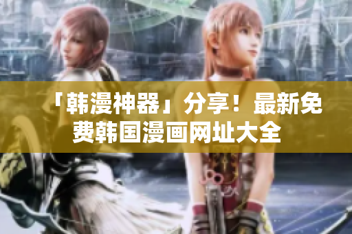 「韩漫神器」分享！最新免费韩国漫画网址大全