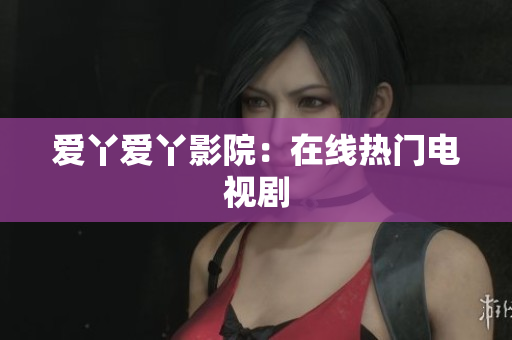 爱丫爱丫影院：在线热门电视剧