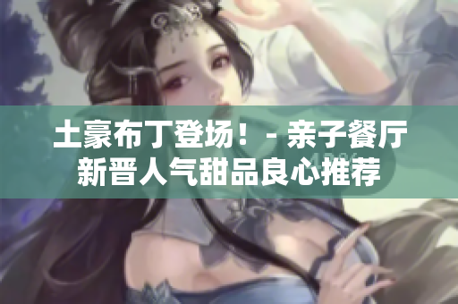 土豪布丁登场！- 亲子餐厅新晋人气甜品良心推荐