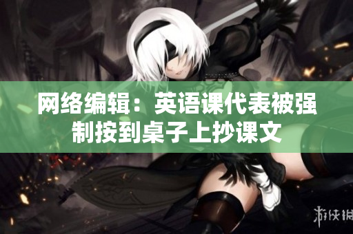 网络编辑：英语课代表被强制按到桌子上抄课文