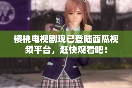 樱桃电视剧现已登陆西瓜视频平台，赶快观看吧！