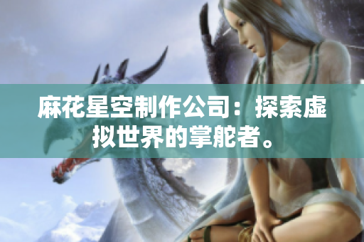 麻花星空制作公司：探索虚拟世界的掌舵者。