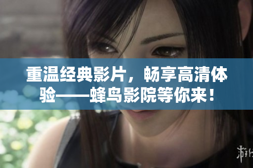 重温经典影片，畅享高清体验——蜂鸟影院等你来！