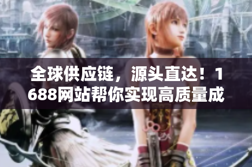 全球供应链，源头直达！1688网站帮你实现高质量成品！