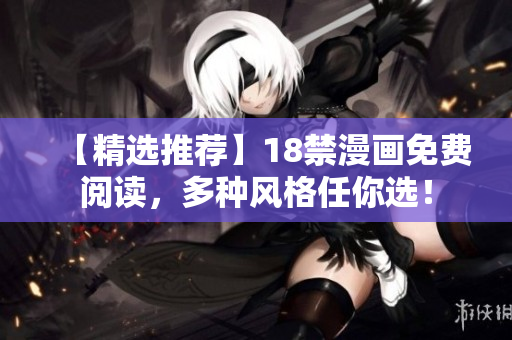 【精选推荐】18禁漫画免费阅读，多种风格任你选！