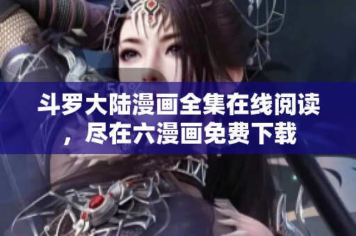 斗罗大陆漫画全集在线阅读，尽在六漫画免费下载