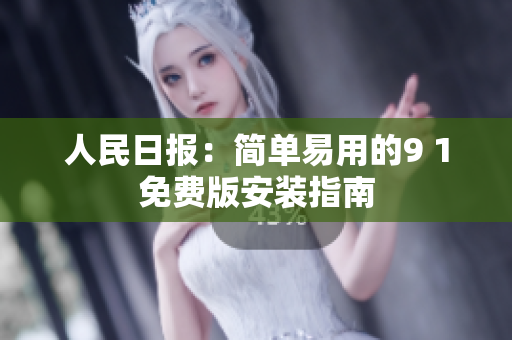 人民日报：简单易用的9 1免费版安装指南