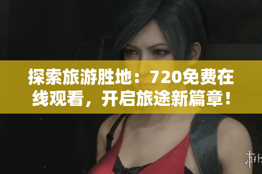 探索旅游胜地：720免费在线观看，开启旅途新篇章！
