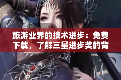 旅游业界的技术进步：免费下载，了解三星进步奖的背后故事！