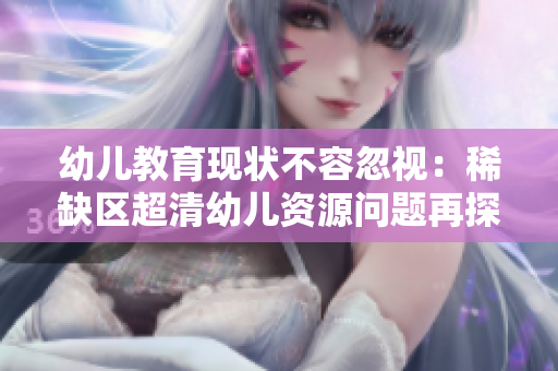 幼儿教育现状不容忽视：稀缺区超清幼儿资源问题再探讨