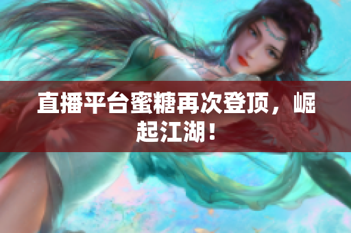 直播平台蜜糖再次登顶，崛起江湖！