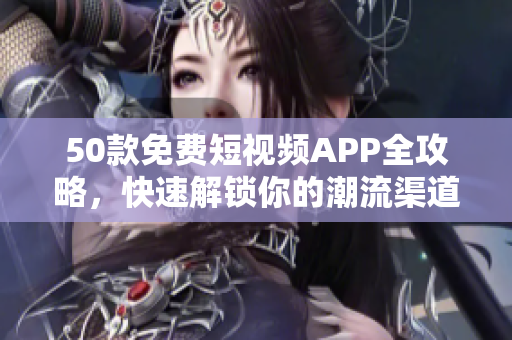 50款免费短视频APP全攻略，快速解锁你的潮流渠道！