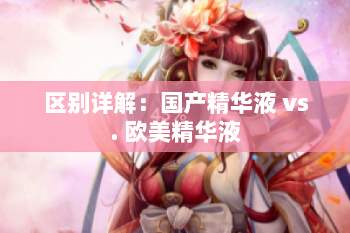 区别详解：国产精华液 vs. 欧美精华液