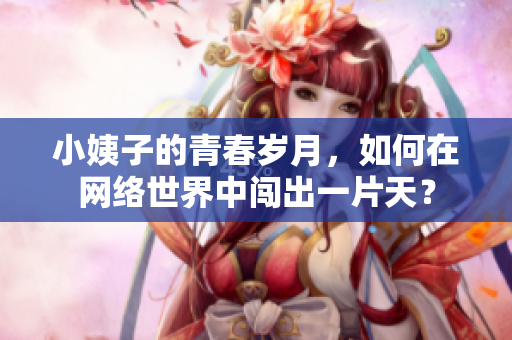 小姨子的青春岁月，如何在网络世界中闯出一片天？