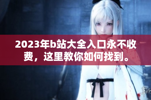 2023年b站大全入口永不收费，这里教你如何找到。