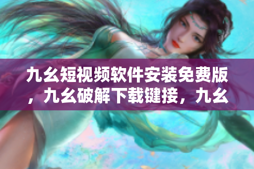 九幺短视频软件安装免费版，九幺破解下载键接，九幺软件下载安装，九幺下载，九幺免费版下载安装----iloDaQmPrDOH