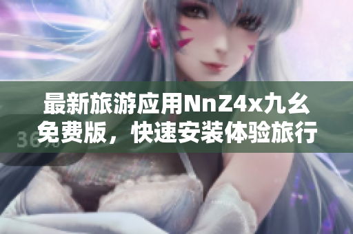 最新旅游应用NnZ4x九幺免费版，快速安装体验旅行便利