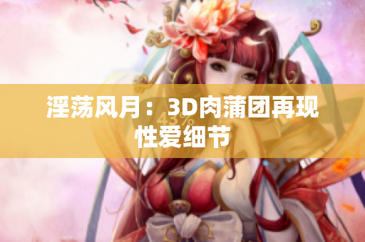 淫荡风月：3D肉蒲团再现性爱细节