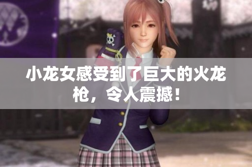 小龙女感受到了巨大的火龙枪，令人震撼！
