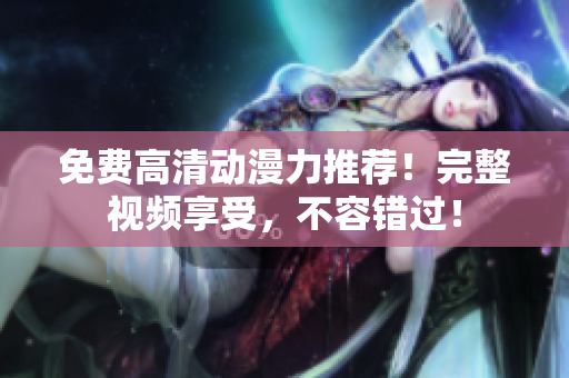 免费高清动漫力推荐！完整视频享受，不容错过！
