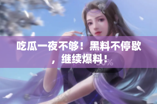 吃瓜一夜不够！黑料不停歇，继续爆料！