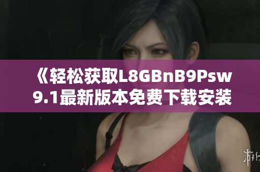 《轻松获取L8GBnB9Psw 9.1最新版本免费下载安装》