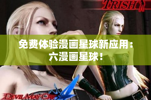 免费体验漫画星球新应用：六漫画星球！