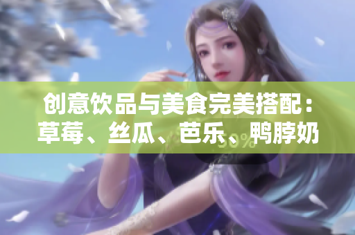创意饮品与美食完美搭配：草莓、丝瓜、芭乐、鸭脖奶茶