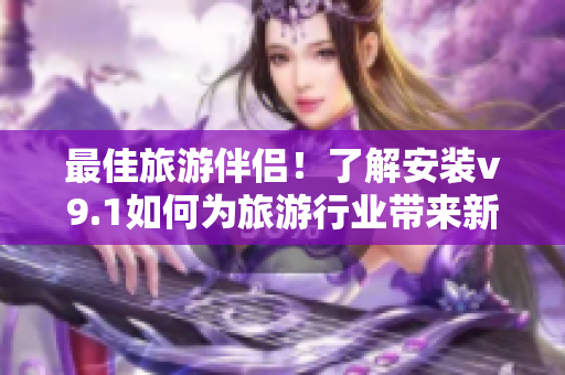 最佳旅游伴侣！了解安装v9.1如何为旅游行业带来新活力