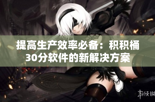 提高生产效率必备：积积桶30分软件的新解决方案