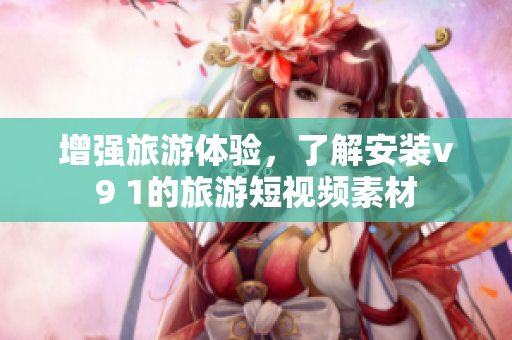 增强旅游体验，了解安装v9 1的旅游短视频素材