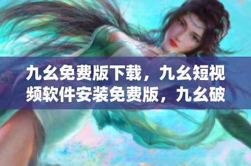 九幺免费版下载，九幺短视频软件安装免费版，九幺破解下载键接，九幺软件下载安装，九幺下载----N8gxmS4CRT8S