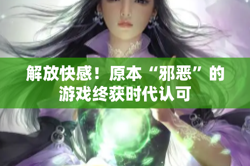 解放快感！原本“邪恶”的游戏终获时代认可