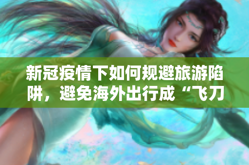 新冠疫情下如何规避旅游陷阱，避免海外出行成“飞刀口”
