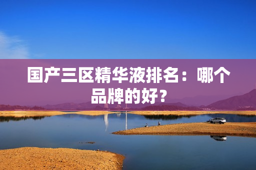 国产三区精华液排名：哪个品牌的好？