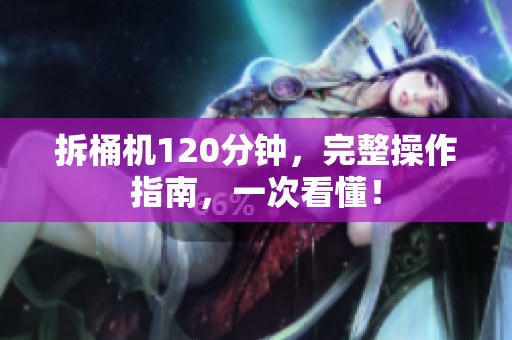 拆桶机120分钟，完整操作指南，一次看懂！