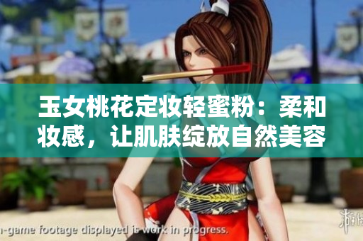 玉女桃花定妆轻蜜粉：柔和妆感，让肌肤绽放自然美容