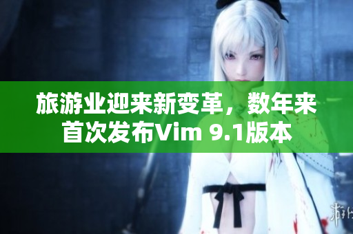 旅游业迎来新变革，数年来首次发布Vim 9.1版本