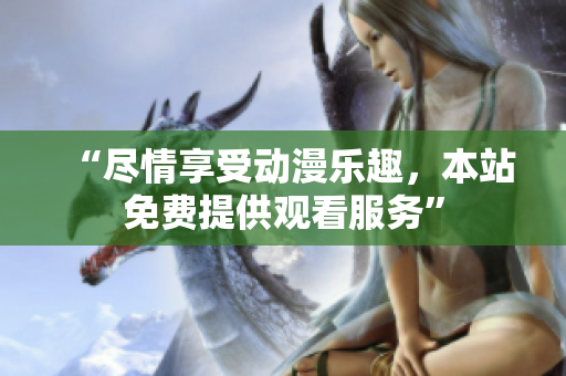 “尽情享受动漫乐趣，本站免费提供观看服务”