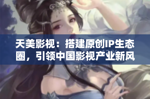 天美影视：搭建原创IP生态圈，引领中国影视产业新风向