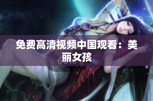 免费高清视频中国观看：美丽女孩