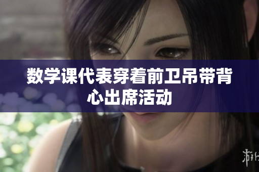 数学课代表穿着前卫吊带背心出席活动