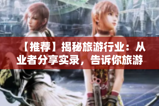 【推荐】揭秘旅游行业：从业者分享实录，告诉你旅游背后的故事