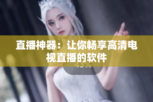 直播神器：让你畅享高清电视直播的软件