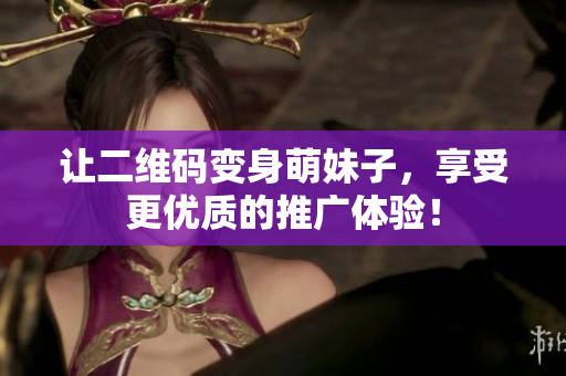 让二维码变身萌妹子，享受更优质的推广体验！
