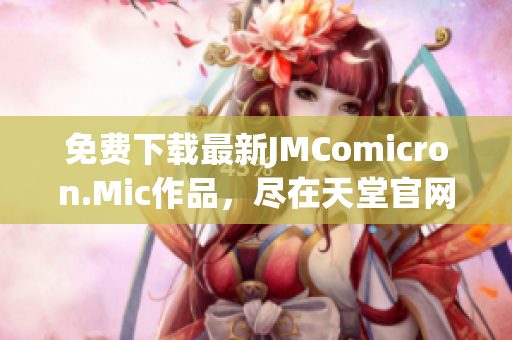 免费下载最新JMComicron.Mic作品，尽在天堂官网