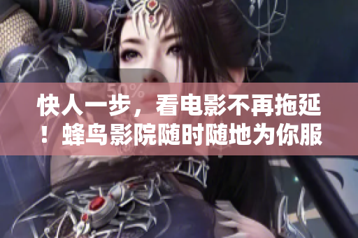 快人一步，看电影不再拖延！蜂鸟影院随时随地为你服务