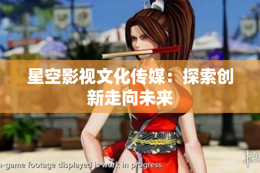 星空影视文化传媒：探索创新走向未来