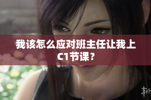 我该怎么应对班主任让我上C1节课？
